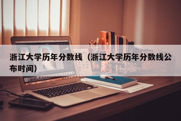 浙江大学历年分数线（浙江大学历年分数线公布时间）