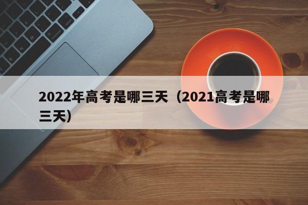 2022年高考是哪三天（2021高考是哪三天）