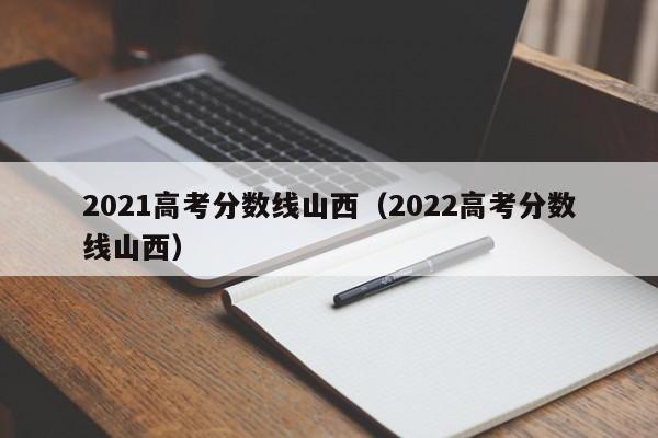 2021高考分数线山西（2022高考分数线山西）