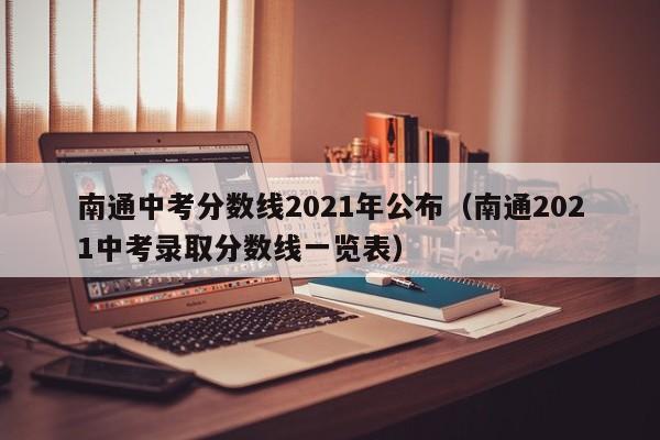 南通中考分数线2021年公布（南通2021中考录取分数线一览表）