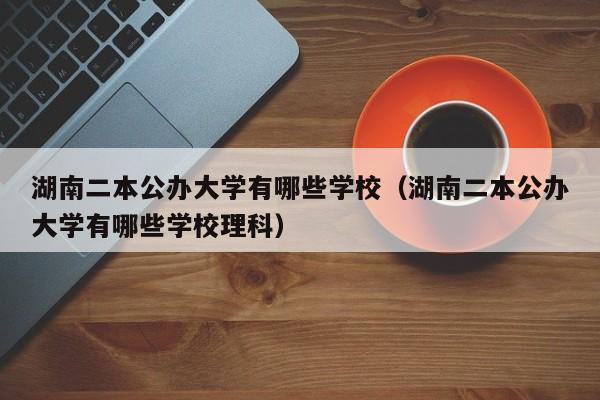 湖南二本公办大学有哪些学校（湖南二本公办大学有哪些学校理科）