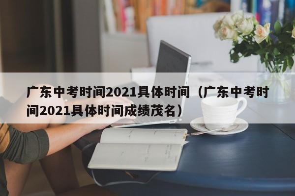 广东中考时间2021具体时间（广东中考时间2021具体时间成绩茂名）