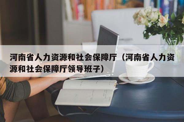 河南省人力资源和社会保障厅（河南省人力资源和社会保障厅领导班子）