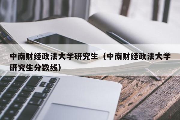 中南财经政法大学研究生（中南财经政法大学研究生分数线）