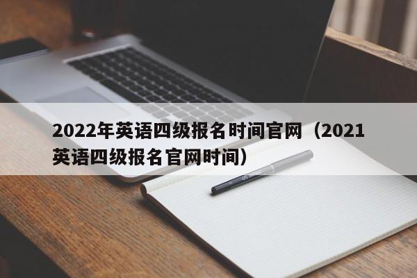 2022年英语四级报名时间官网（2021英语四级报名官网时间）