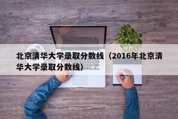 北京清华大学录取分数线（2016年北京清华大学录取分数线）